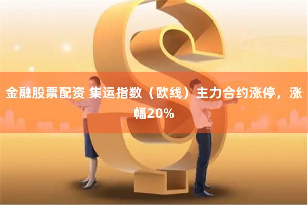 金融股票配资 集运指数（欧线）主力合约涨停，涨幅20%