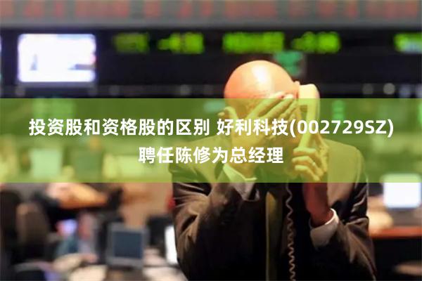 投资股和资格股的区别 好利科技(002729SZ)聘任陈修为总经理