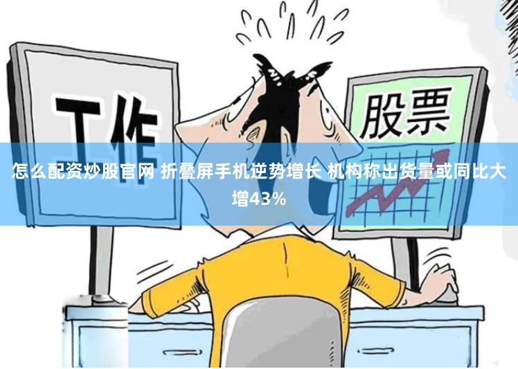 怎么配资炒股官网 折叠屏手机逆势增长 机构称出货量或同比大增43%