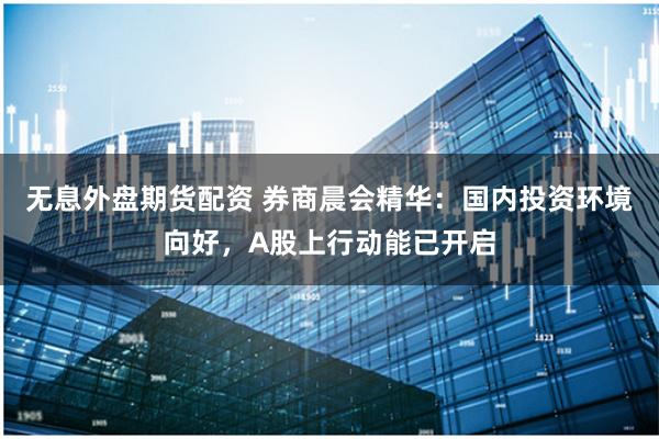 无息外盘期货配资 券商晨会精华：国内投资环境向好，A股上行动能已开启