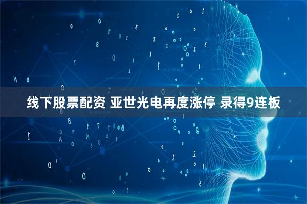 线下股票配资 亚世光电再度涨停 录得9连板
