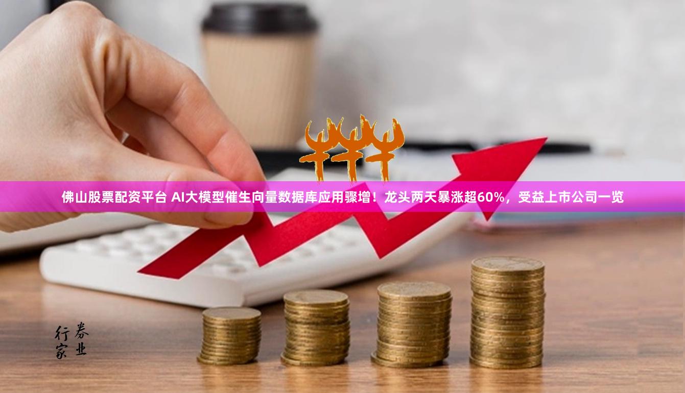 佛山股票配资平台 AI大模型催生向量数据库应用骤增！龙头两天暴涨超60%，受益上市公司一览
