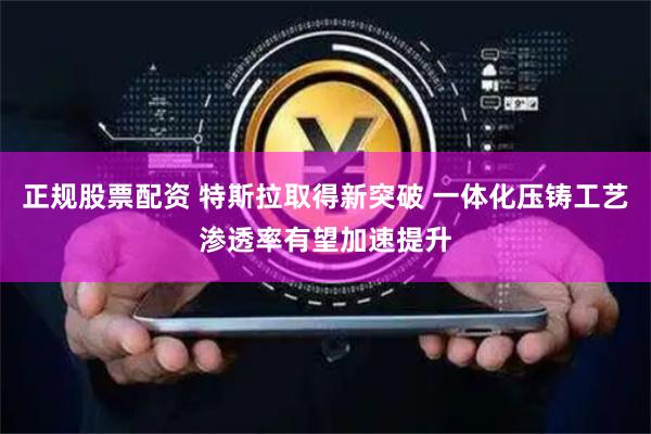 正规股票配资 特斯拉取得新突破 一体化压铸工艺渗透率有望加速提升