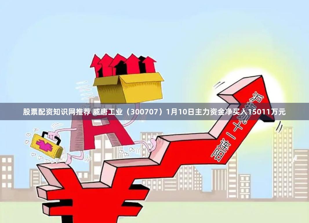 股票配资知识网推荐 威唐工业（300707）1月10日主力资金净买入15011万元