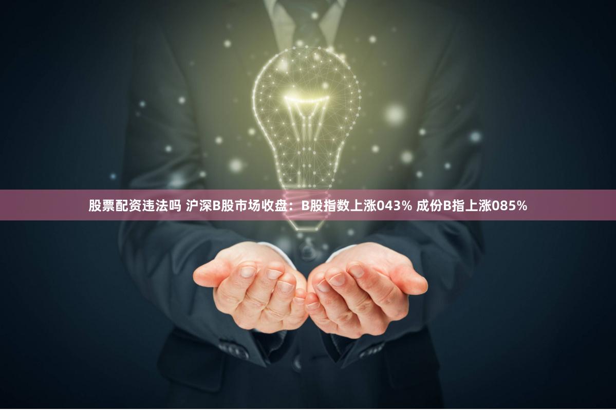 股票配资违法吗 沪深B股市场收盘：B股指数上涨043% 成份B指上涨085%