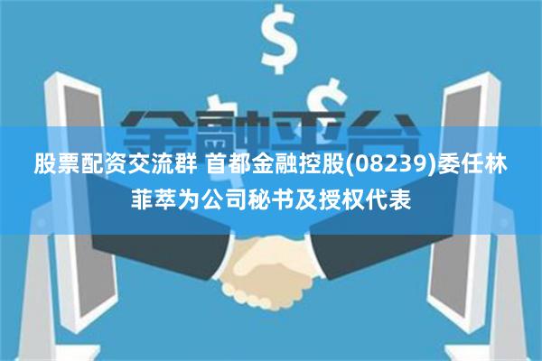 股票配资交流群 首都金融控股(08239)委任林菲萃为公司秘书及授权代表