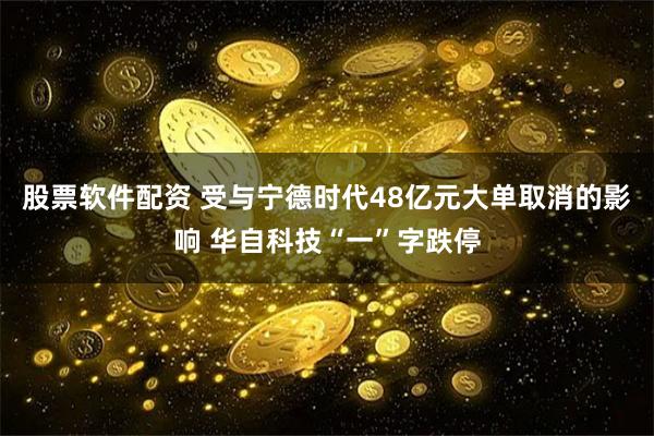 股票软件配资 受与宁德时代48亿元大单取消的影响 华自科技“一”字跌停