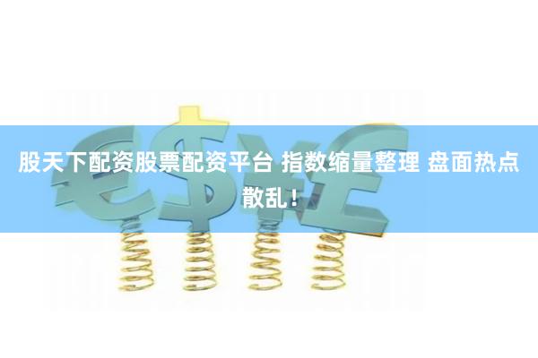 股天下配资股票配资平台 指数缩量整理 盘面热点散乱！
