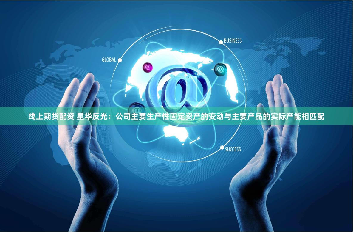 线上期货配资 星华反光：公司主要生产性固定资产的变动与主要产品的实际产能相匹配
