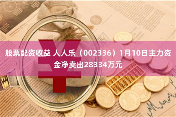 股票配资收益 人人乐（002336）1月10日主力资金净卖出28334万元