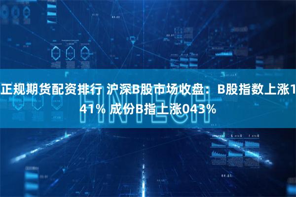 正规期货配资排行 沪深B股市场收盘：B股指数上涨141% 成份B指上涨043%