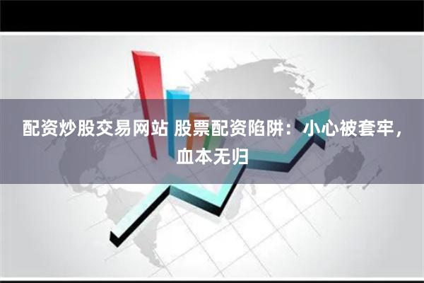 配资炒股交易网站 股票配资陷阱：小心被套牢，血本无归