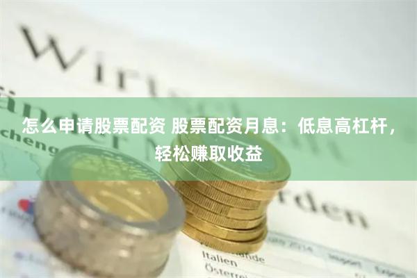 怎么申请股票配资 股票配资月息：低息高杠杆，轻松赚取收益