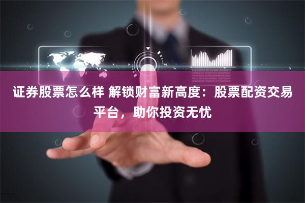 证券股票怎么样 解锁财富新高度：股票配资交易平台，助你投资无忧