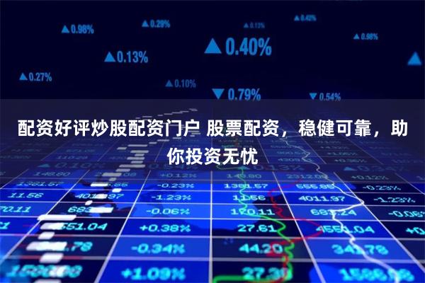 配资好评炒股配资门户 股票配资，稳健可靠，助你投资无忧