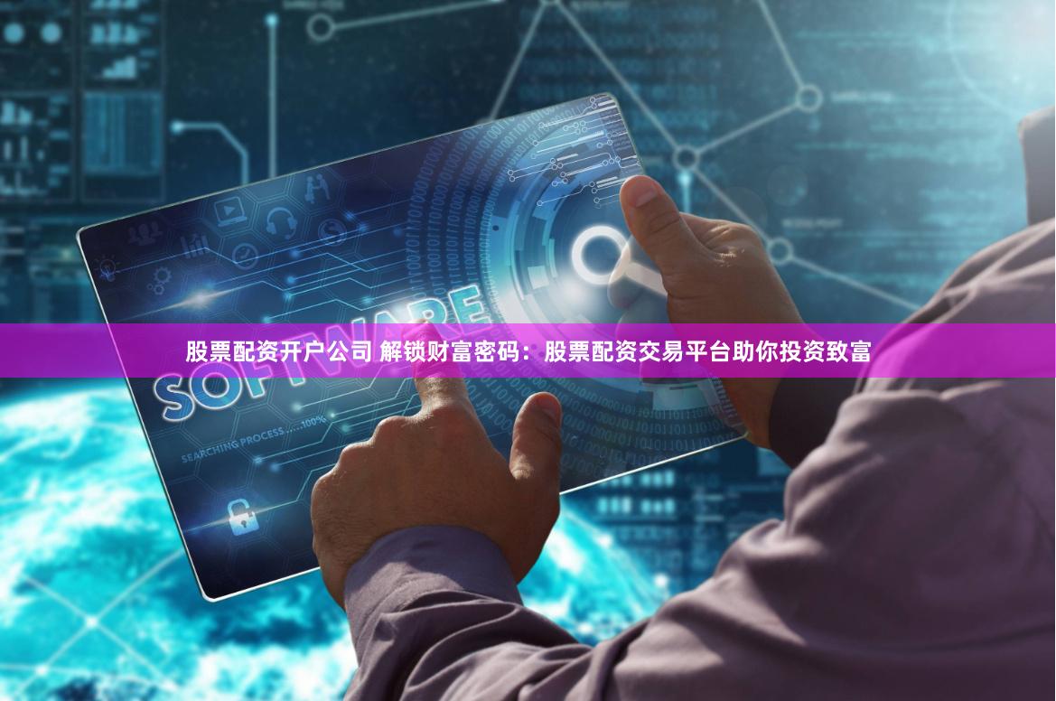 股票配资开户公司 解锁财富密码：股票配资交易平台助你投资致富