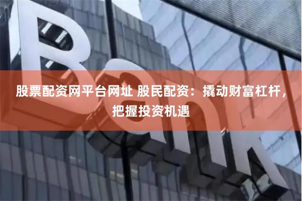 股票配资网平台网址 股民配资：撬动财富杠杆，把握投资机遇