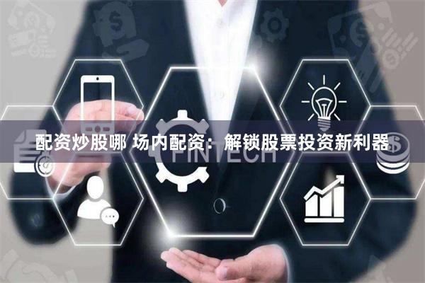 配资炒股哪 场内配资：解锁股票投资新利器