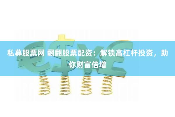 私募股票网 翻翻股票配资：解锁高杠杆投资，助你财富倍增