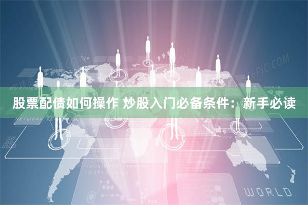 股票配债如何操作 炒股入门必备条件：新手必读