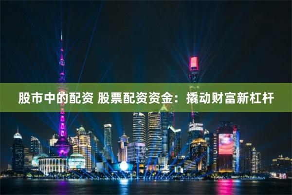 股市中的配资 股票配资资金：撬动财富新杠杆