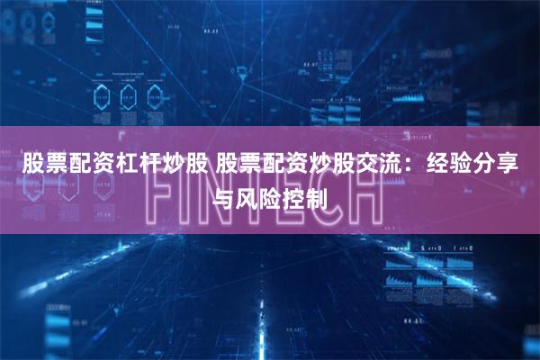 股票配资杠杆炒股 股票配资炒股交流：经验分享与风险控制