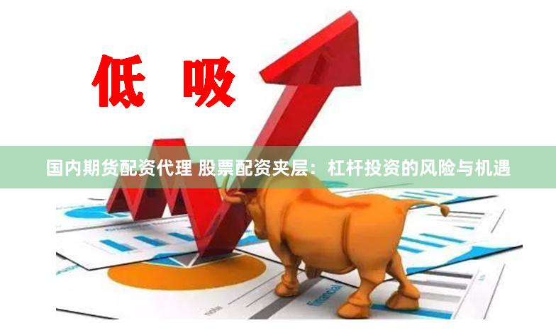 国内期货配资代理 股票配资夹层：杠杆投资的风险与机遇