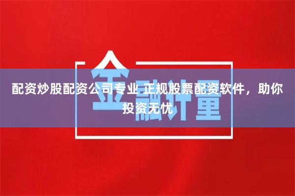 配资炒股配资公司专业 正规股票配资软件，助你投资无忧