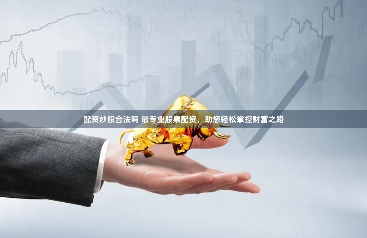 配资炒股合法吗 最专业股票配资，助您轻松掌控财富之路