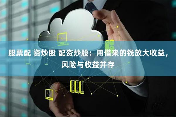 股票配 资炒股 配资炒股：用借来的钱放大收益，风险与收益并存