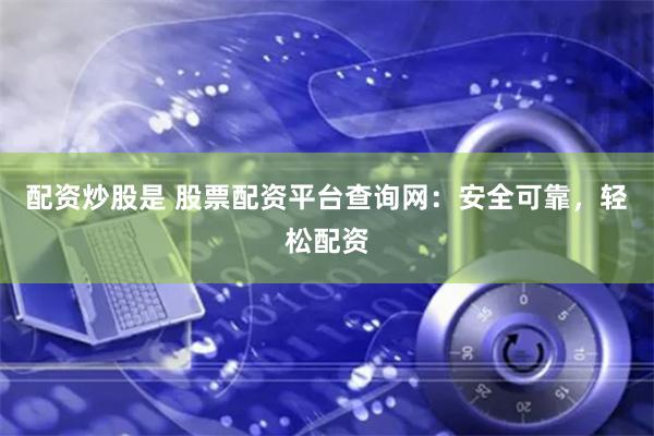 配资炒股是 股票配资平台查询网：安全可靠，轻松配资