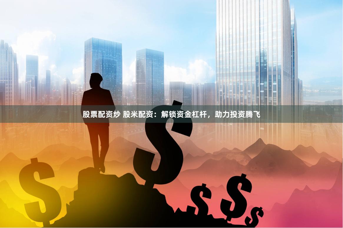 股票配资炒 股米配资：解锁资金杠杆，助力投资腾飞