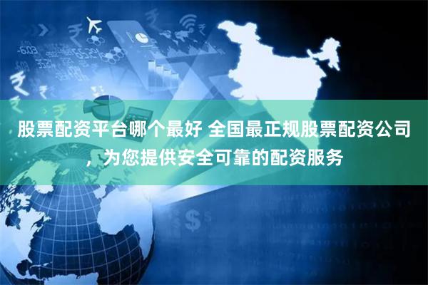 股票配资平台哪个最好 全国最正规股票配资公司，为您提供安全可靠的配资服务