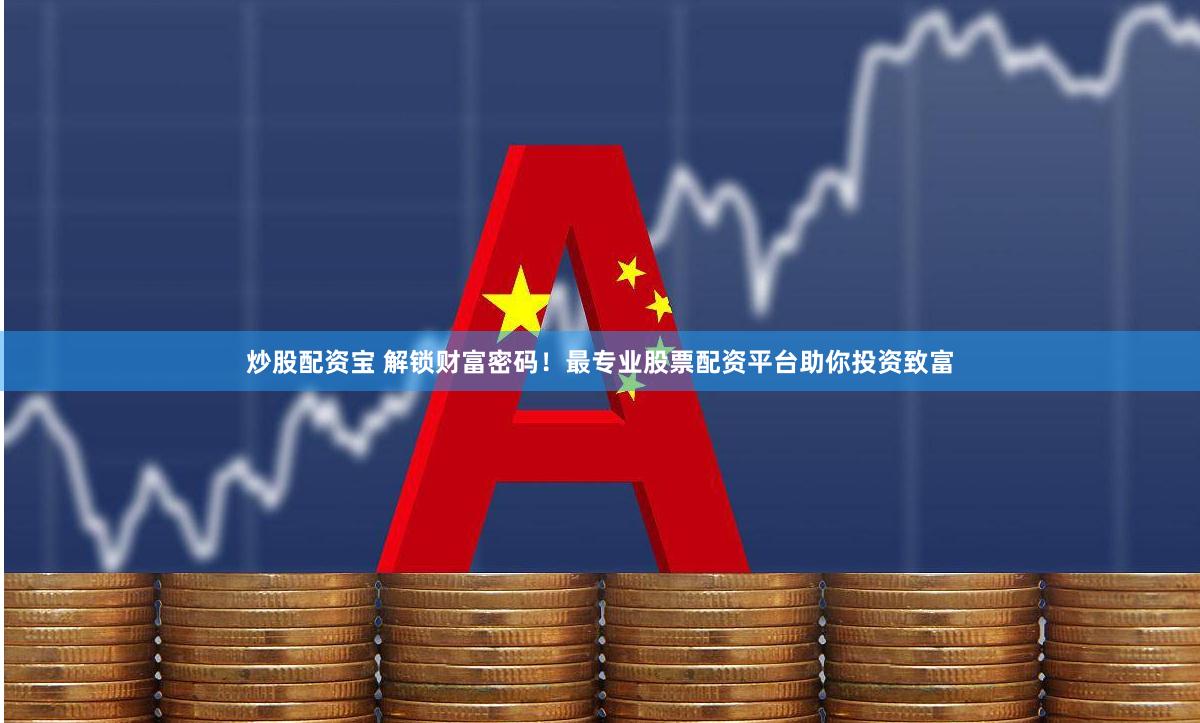 炒股配资宝 解锁财富密码！最专业股票配资平台助你投资致富