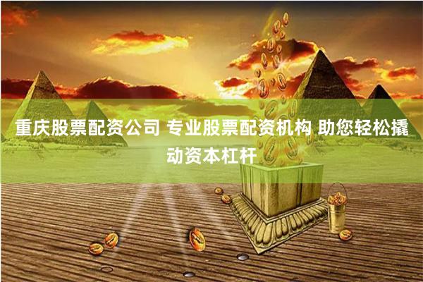 重庆股票配资公司 专业股票配资机构 助您轻松撬动资本杠杆