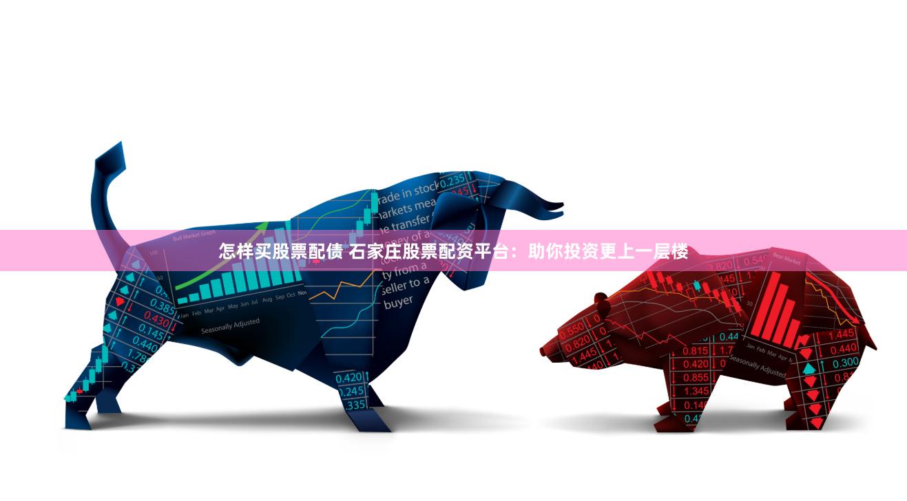 怎样买股票配债 石家庄股票配资平台：助你投资更上一层楼