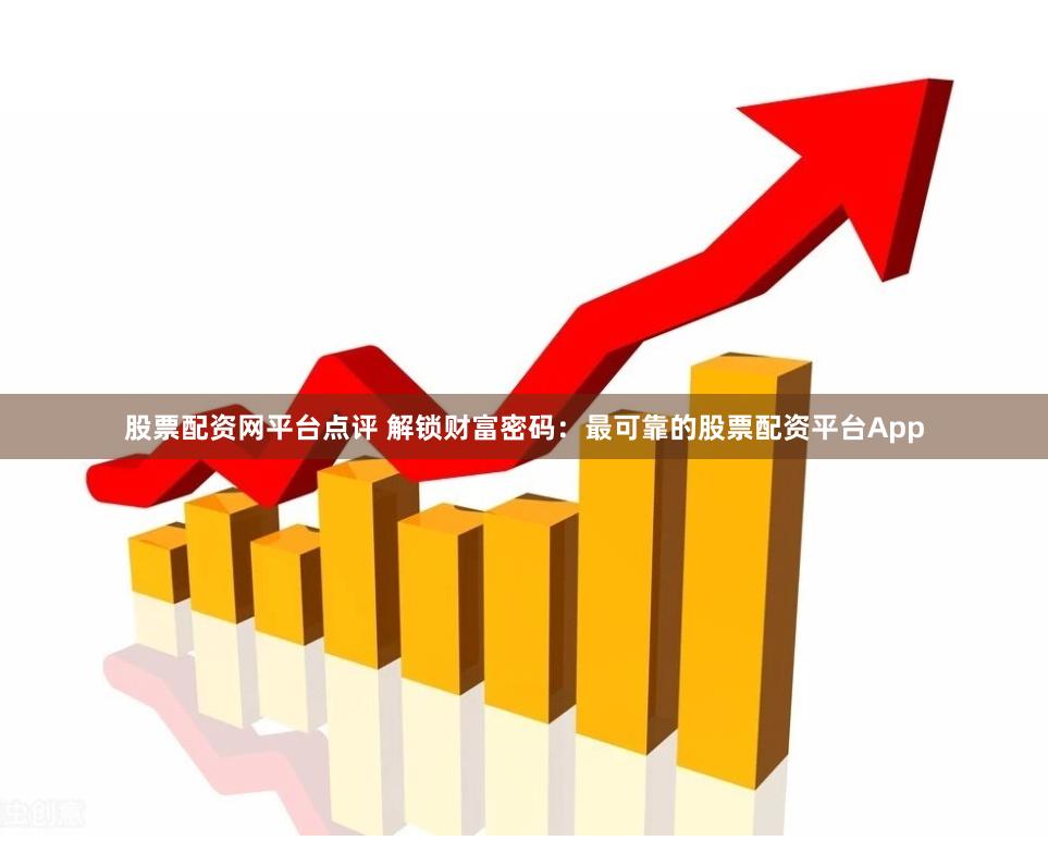股票配资网平台点评 解锁财富密码：最可靠的股票配资平台App