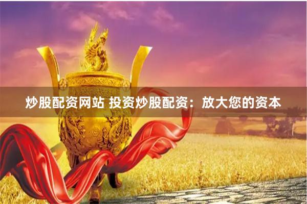 炒股配资网站 投资炒股配资：放大您的资本