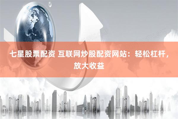 七星股票配资 互联网炒股配资网站：轻松杠杆，放大收益