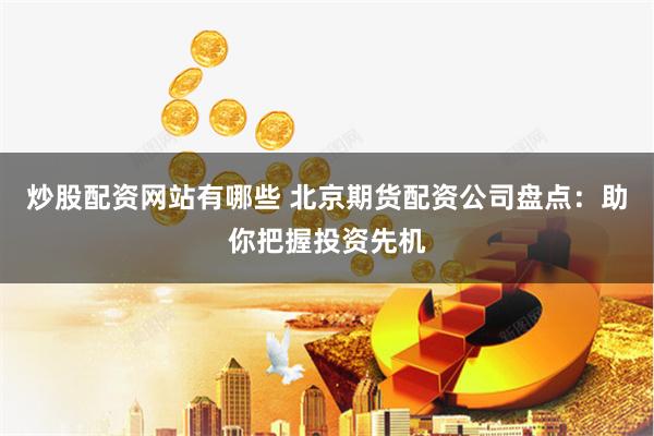 炒股配资网站有哪些 北京期货配资公司盘点：助你把握投资先机
