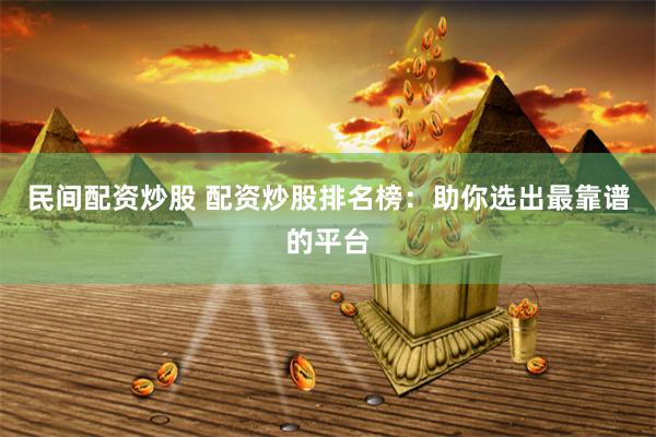 民间配资炒股 配资炒股排名榜：助你选出最靠谱的平台