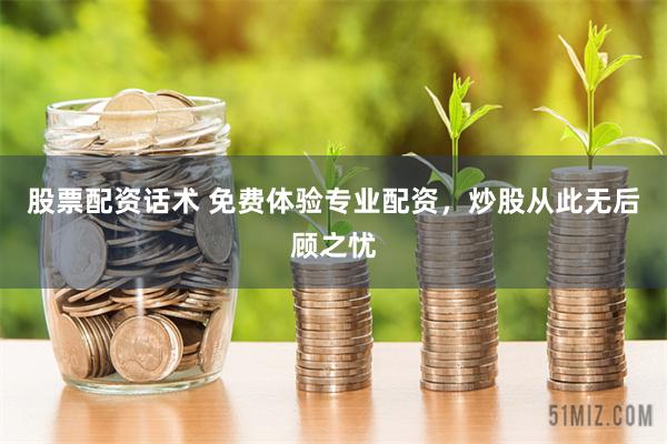 股票配资话术 免费体验专业配资，炒股从此无后顾之忧