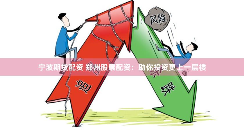 宁波期货配资 郑州股票配资：助你投资更上一层楼