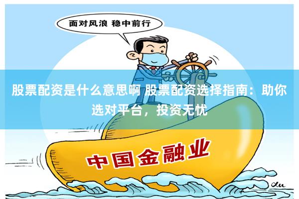 股票配资是什么意思啊 股票配资选择指南：助你选对平台，投资无忧