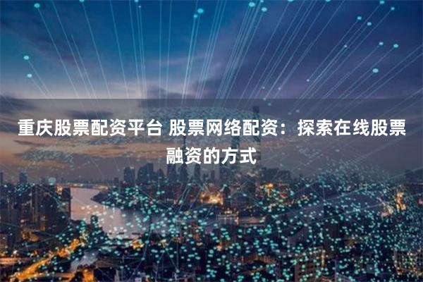 重庆股票配资平台 股票网络配资：探索在线股票融资的方式