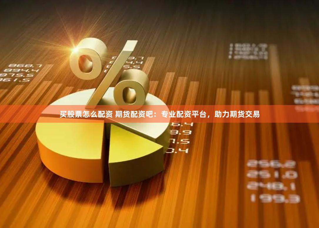 买股票怎么配资 期货配资吧：专业配资平台，助力期货交易
