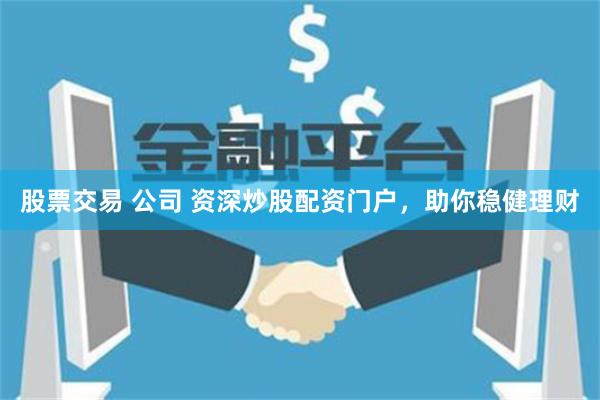 股票交易 公司 资深炒股配资门户，助你稳健理财