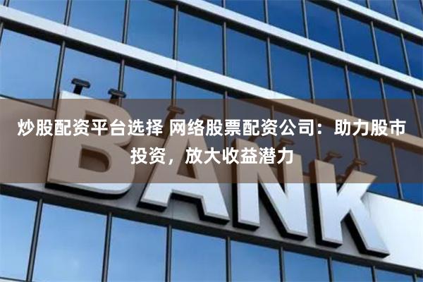 炒股配资平台选择 网络股票配资公司：助力股市投资，放大收益潜力