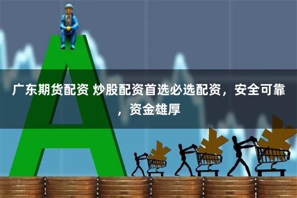 广东期货配资 炒股配资首选必选配资，安全可靠，资金雄厚