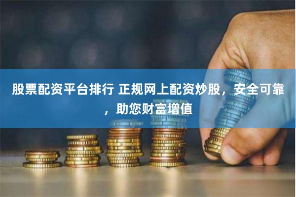 股票配资平台排行 正规网上配资炒股，安全可靠，助您财富增值